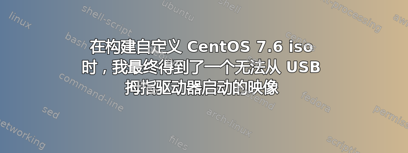 在构建自定义 CentOS 7.6 iso 时，我最终得到了一个无法从 USB 拇指驱动器启动的映像