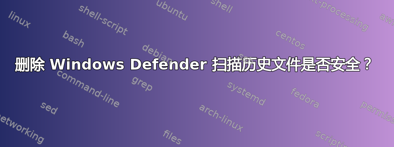 删除 Windows Defender 扫描历史文件是否安全？