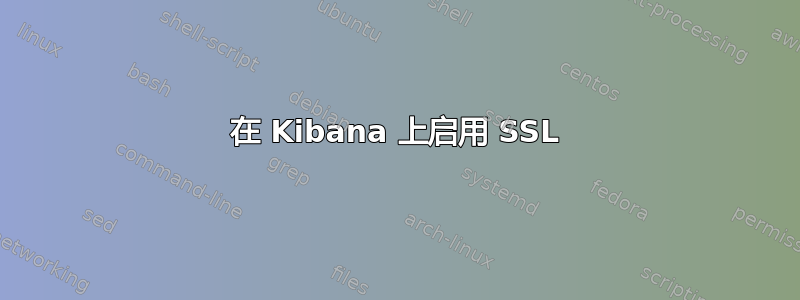 在 Kibana 上启用 SSL