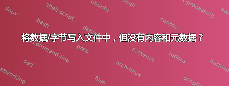 将数据/字节写入文件中，但没有内容和元数据？