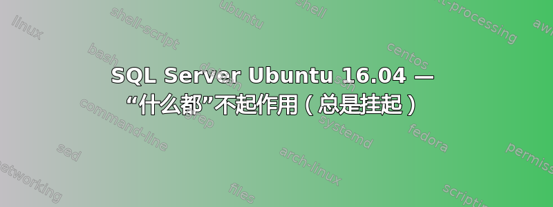 SQL Server Ubuntu 16.04 — “什么都”不起作用（总是挂起）