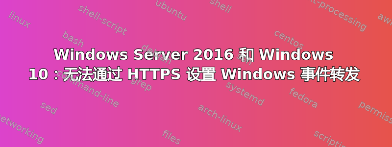 Windows Server 2016 和 Windows 10：无法通过 HTTPS 设置 Windows 事件转发