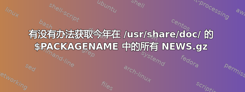 有没有办法获取今年在 /usr/share/doc/ 的 $PACKAGENAME 中的所有 NEWS.gz