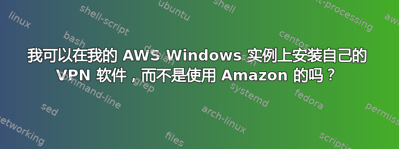 我可以在我的 AWS Windows 实例上安装自己的 VPN 软件，而不是使用 Amazon 的吗？