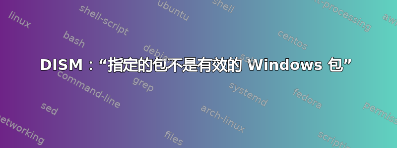 DISM：“指定的包不是有效的 Windows 包”