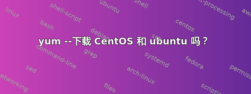 yum --下载 CentOS 和 ubuntu 吗？