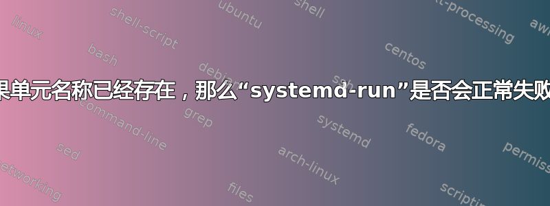 如果单元名称已经存在，那么“systemd-run”是否会正常失败？