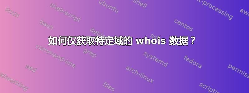 如何仅获取特定域的 whois 数据？