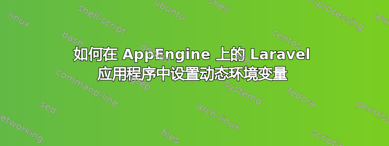 如何在 AppEngine 上的 Laravel 应用程序中设置动态环境变量