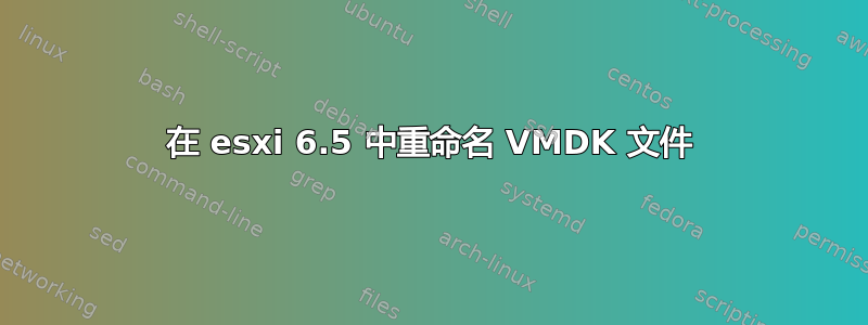 在 esxi 6.5 中重命名 VMDK 文件