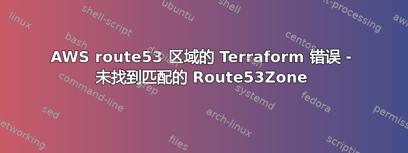 AWS route53 区域的 Terraform 错误 - 未找到匹配的 Route53Zone