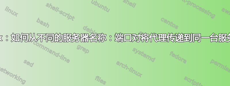 Nginx：如何从不同的服务器名称：端口对将代理传递到同一台服务器？