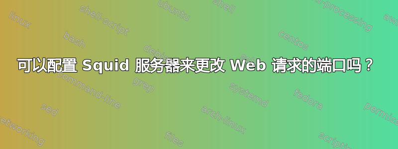 可以配置 Squid 服务器来更改 Web 请求的端口吗？