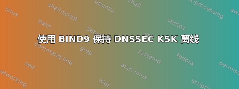 使用 BIND9 保持 DNSSEC KSK 离线