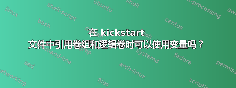 在 kickstart 文件中引用卷组和逻辑卷时可以使用变量吗？