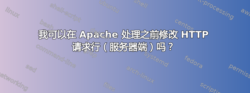 我可以在 Apache 处理之前修改 HTTP 请求行（服务器端）吗？