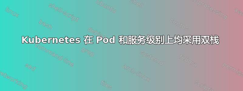 Kubernetes 在 Pod 和服务级别上均采用双栈