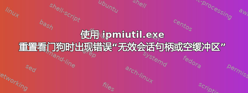 使用 ipmiutil.exe 重置看门狗时出现错误“无效会话句柄或空缓冲区”