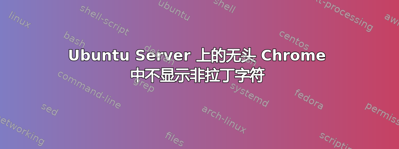 Ubuntu Server 上的无头 Chrome 中不显示非拉丁字符