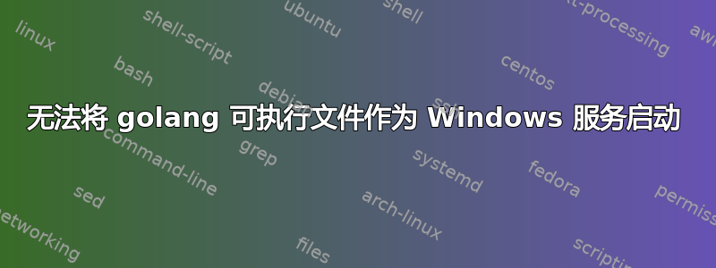 无法将 golang 可执行文件作为 Windows 服务启动