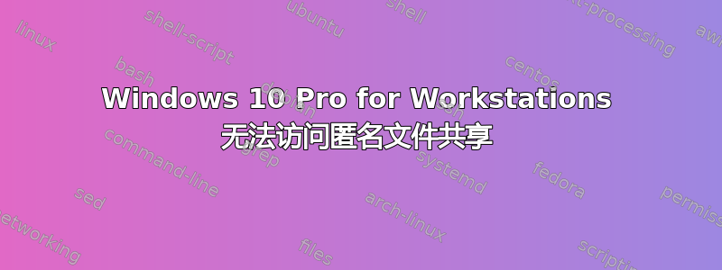 Windows 10 Pro for Workstations 无法访问匿名文件共享