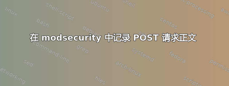 在 modsecurity 中记录 POST 请求正文