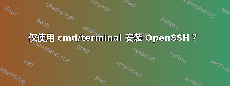 仅使用 cmd/terminal 安装 OpenSSH？