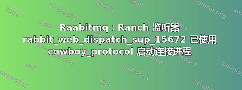 Raabitmq：Ranch 监听器 rabbit_web_dispatch_sup_15672 已使用 cowboy_protocol 启动连接进程