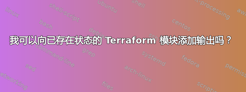 我可以向已存在状态的 Terraform 模块添加输出吗？