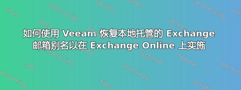 如何使用 Veeam 恢复本地托管的 Exchange 邮箱别名以在 Exchange Online 上实施