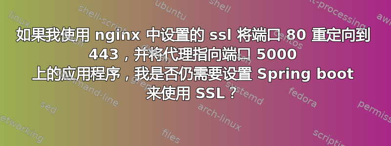 如果我使用 nginx 中设置的 ssl 将端口 80 重定向到 443，并将代理指向端口 5000 上的应用程序，我是否仍需要设置 Spring boot 来使用 SSL？