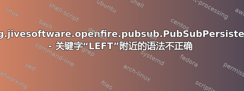 Openfire：org.jivesoftware.openfire.pubsub.PubSubPersistenceManager - 关键字“LEFT”附近的语法不正确