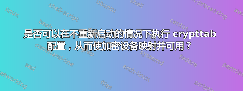 是否可以在不重新启动的情况下执行 crypttab 配置，从而使加密设备映射并可用？