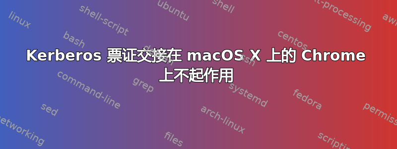 Kerberos 票证交接在 macOS X 上的 Chrome 上不起作用