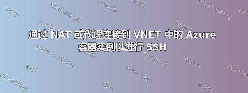 通过 NAT 或代理连接到 VNET 中的 Azure 容器实例以进行 SSH