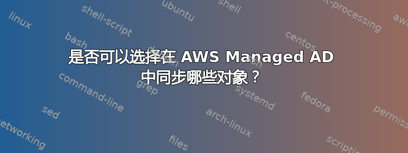 是否可以选择在 AWS Managed AD 中同步哪些对象？