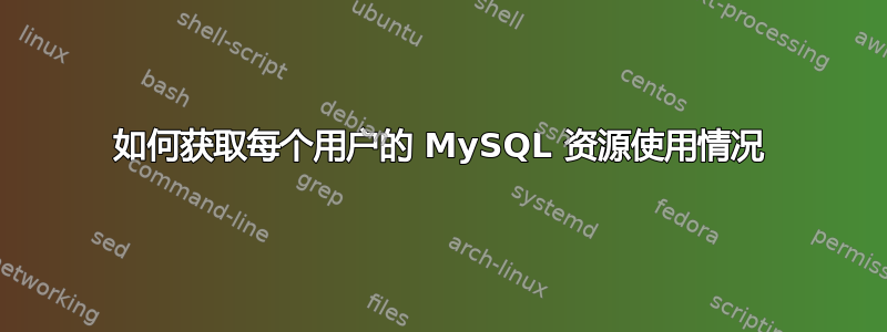 如何获取每个用户的 MySQL 资源使用情况