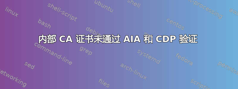 内部 CA 证书未通过 AIA 和 CDP 验证