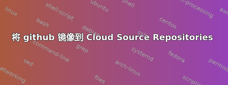 将 github 镜像到 Cloud Source Repositories