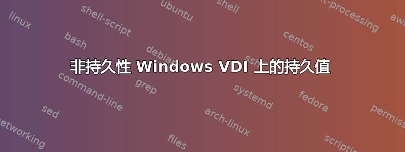 非持久性 Windows VDI 上的持久值