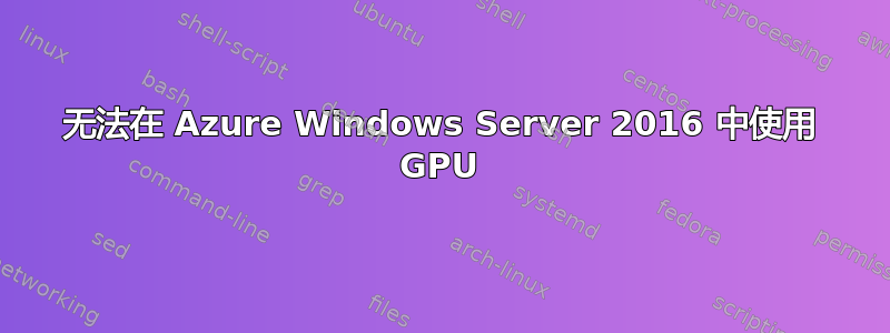 无法在 Azure Windows Server 2016 中使用 GPU