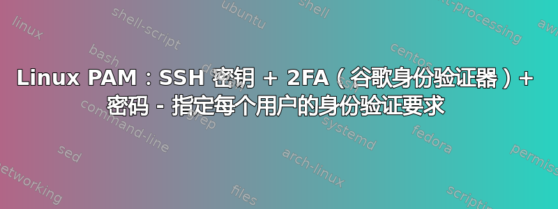 Linux PAM：SSH 密钥 + 2FA（谷歌身份验证器）+ 密码 - 指定每个用户的身份验证要求