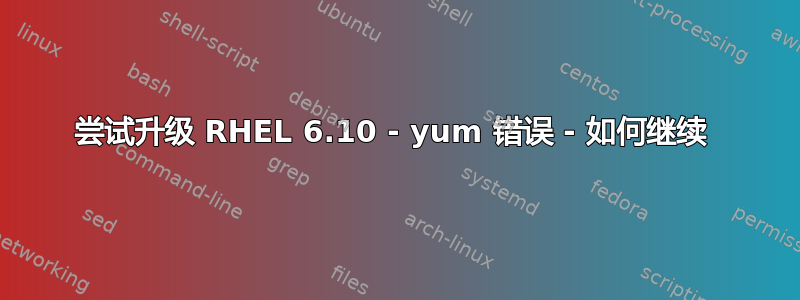 尝试升级 RHEL 6.10 - yum 错误 - 如何继续 