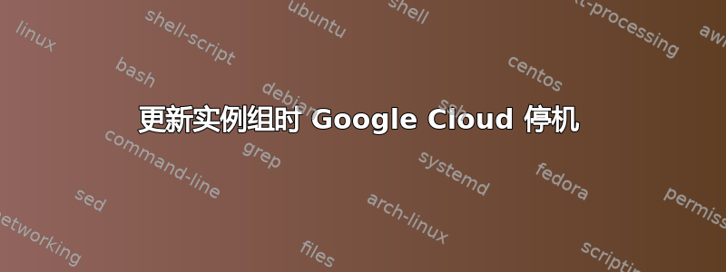 更新实例组时 Google Cloud 停机