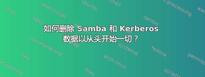 如何删除 Samba 和 Kerberos 数据以从头开始一切？