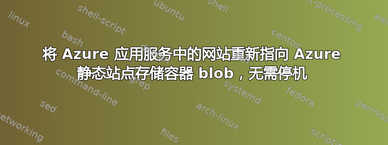 将 Azure 应用服务中的网站重新指向 Azure 静态站点存储容器 blob，无需停机