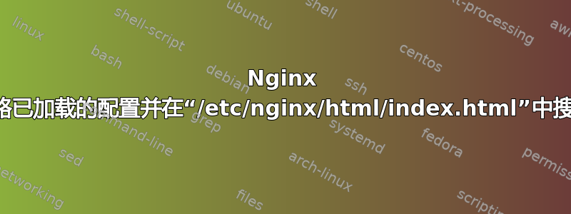 Nginx 忽略已加载的配置并在“/etc/nginx/html/index.html”中搜索