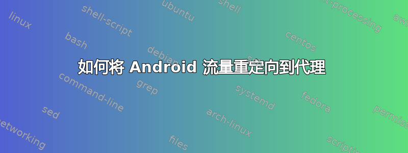 如何将 Android 流量重定向到代理