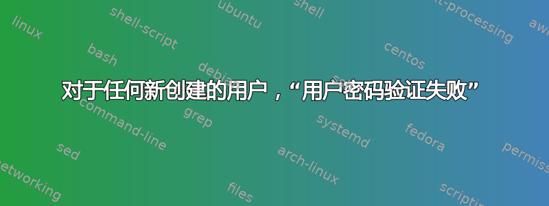 对于任何新创建的用户，“用户密码验证失败”