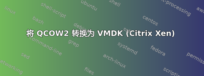 将 QCOW2 转换为 VMDK (Citrix Xen)